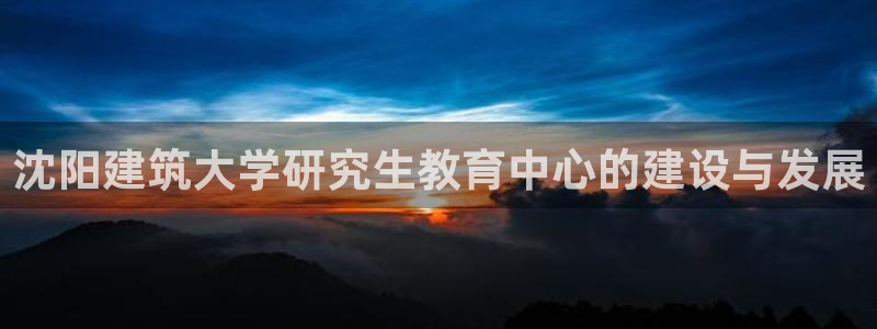 新航娱乐扣款：沈阳建筑大学研究生教育中心的建设与发展