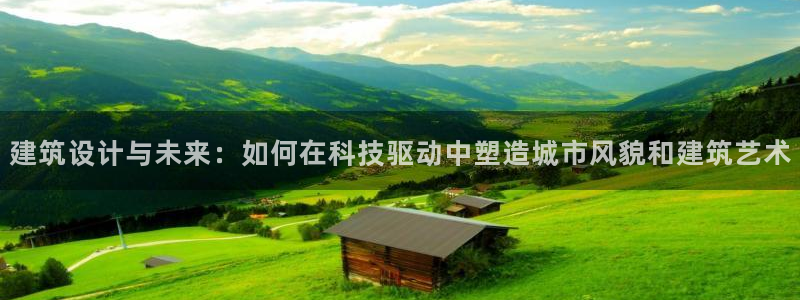 新航娱乐客服电话：建筑设计与未来：如何在科技驱动中塑造城市风貌和建筑艺术